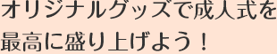 オリジナルグッズで成人式を最高に盛り上げよう！