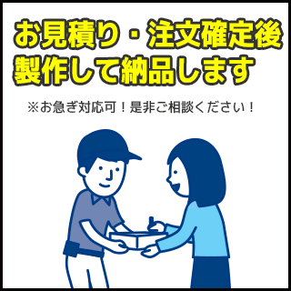 お見積り・注文確定後、製作して納品します