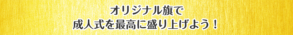 オリジナル旗で成人式を最高に盛り上げよう！